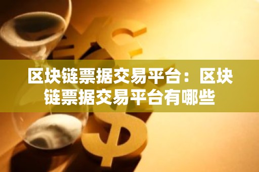 区块链票据交易平台：区块链票据交易平台有哪些