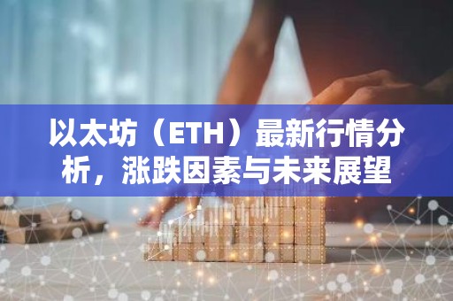 以太坊（ETH）最新行情分析，涨跌因素与未来展望