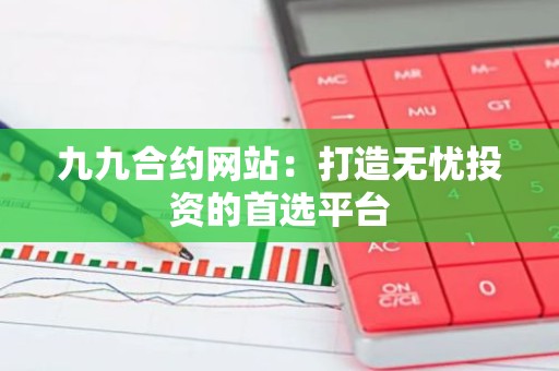九九合约网站：打造无忧投资的首选平台