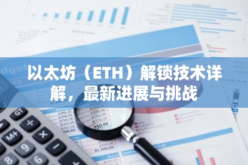 以太坊（ETH）解锁技术详解，最新进展与挑战