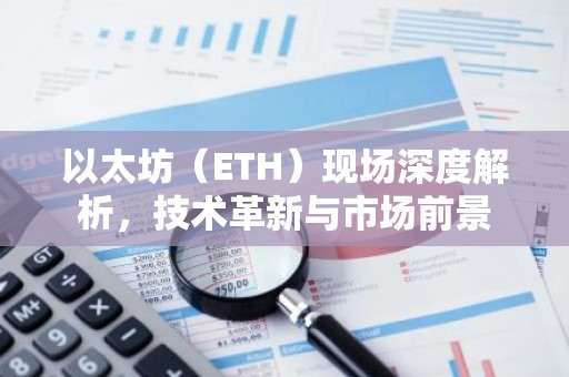 以太坊（ETH）现场深度解析，技术革新与市场前景