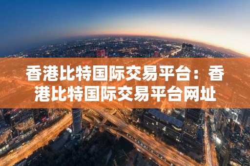 香港比特国际交易平台：香港比特国际交易平台网址
