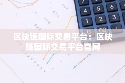 区块链国际交易平台：区块链国际交易平台官网