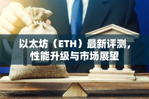以太坊（ETH）最新评测，性能升级与市场展望