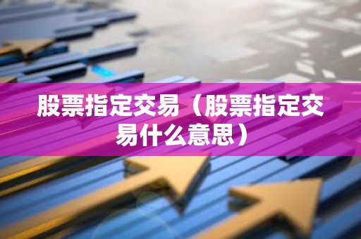 股票指定交易（股票指定交易什么意思）