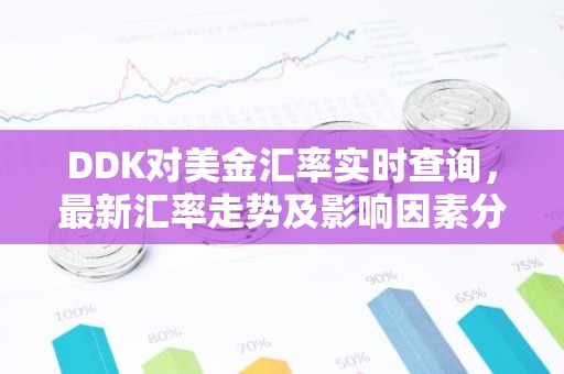 DDK对美金汇率实时查询，最新汇率走势及影响因素分析