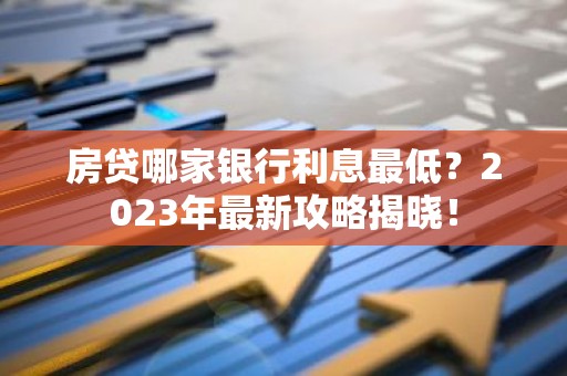 房贷哪家银行利息最低？2023年最新攻略揭晓！