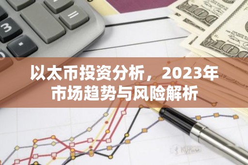以太币投资分析，2023年市场趋势与风险解析
