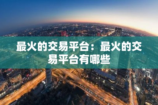 最火的交易平台：最火的交易平台有哪些