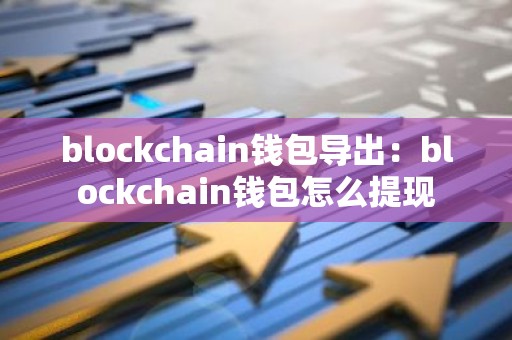 blockchain钱包导出：blockchain钱包怎么提现