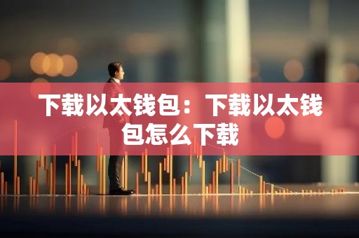 下载以太钱包：下载以太钱包怎么下载