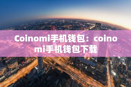 Coinomi手机钱包：coinomi手机钱包下载