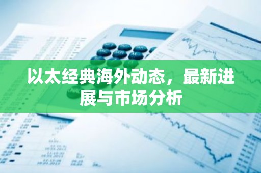 以太经典海外动态，最新进展与市场分析