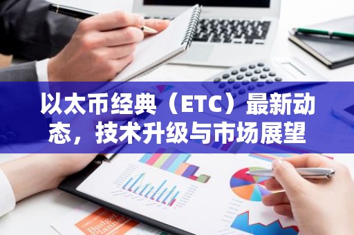 以太币经典（ETC）最新动态，技术升级与市场展望