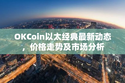 OKCoin以太经典最新动态，价格走势及市场分析