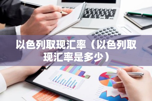 以色列取现汇率（以色列取现汇率是多少）