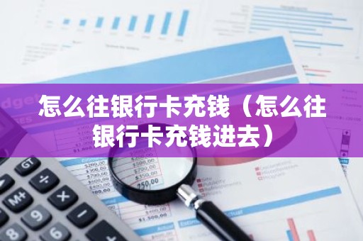 怎么往银行卡充钱（怎么往银行卡充钱进去）