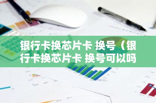 银行卡换芯片卡 换号（银行卡换芯片卡 换号可以吗）