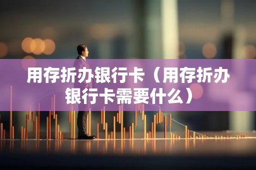 用存折办银行卡（用存折办银行卡需要什么）