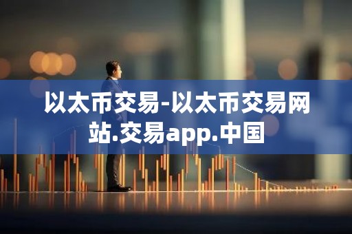 以太币交易-以太币交易网站.交易app.中国