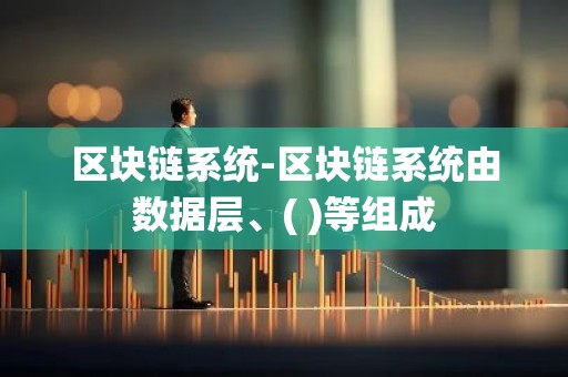 区块链系统-区块链系统由数据层、( )等组成