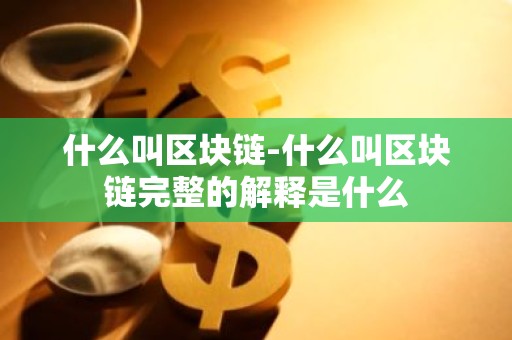什么叫区块链-什么叫区块链完整的解释是什么