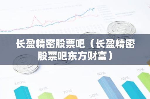 长盈精密股票吧（长盈精密股票吧东方财富）