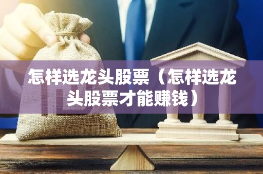 怎样选龙头股票（怎样选龙头股票才能赚钱）