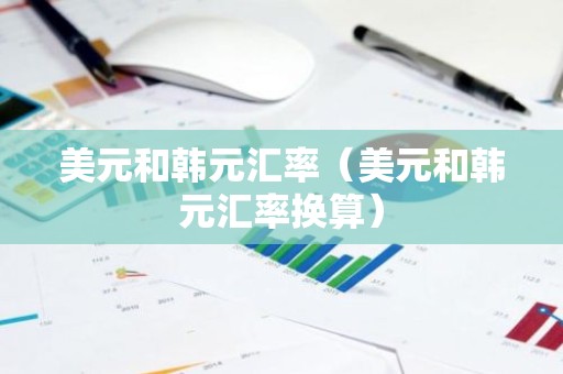 美元和韩元汇率（美元和韩元汇率换算）