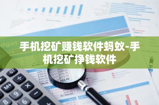 手机挖矿赚钱软件蚂蚁-手机挖矿挣钱软件