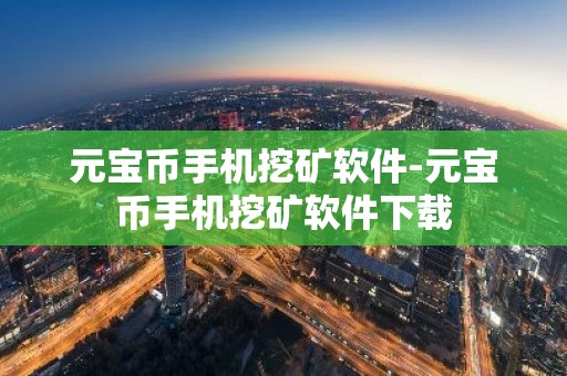 元宝币手机挖矿软件-元宝币手机挖矿软件下载