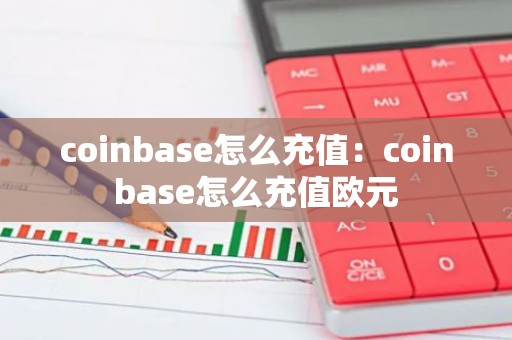 coinbase怎么充值：coinbase怎么充值欧元