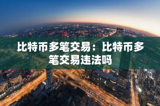 比特币多笔交易：比特币多笔交易违法吗