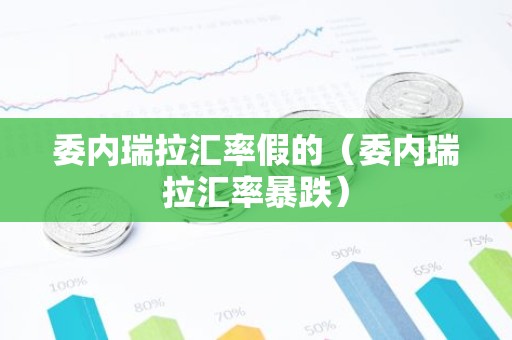 委内瑞拉汇率假的（委内瑞拉汇率暴跌）