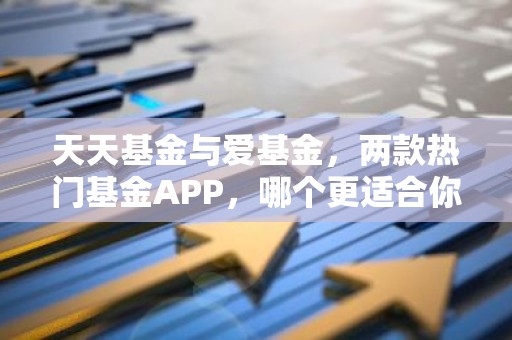 天天基金与爱基金，两款热门基金APP，哪个更适合你？