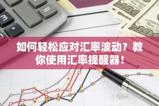 如何轻松应对汇率波动？教你使用汇率提醒器！