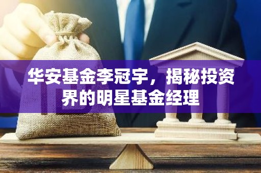 华安基金李冠宇，揭秘投资界的明星基金经理