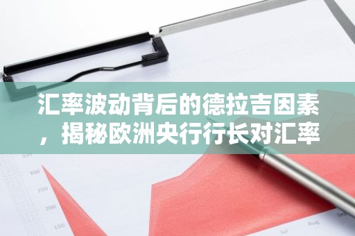 汇率波动背后的德拉吉因素，揭秘欧洲央行行长对汇率的深远影响