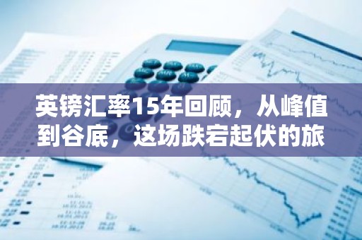 英镑汇率15年回顾，从峰值到谷底，这场跌宕起伏的旅程你了解多少？