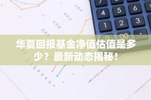 华夏回报基金净值估值是多少？最新动态揭秘！
