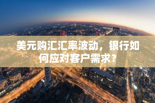 美元购汇汇率波动，银行如何应对客户需求？