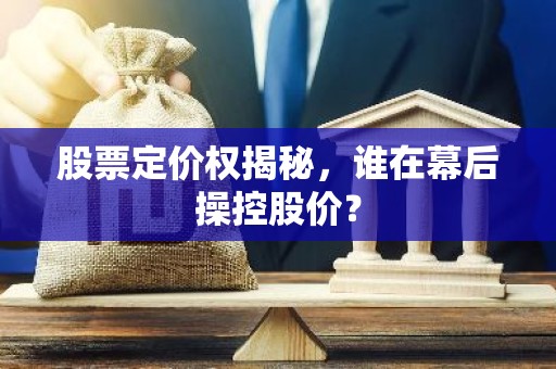 股票定价权揭秘，谁在幕后操控股价？