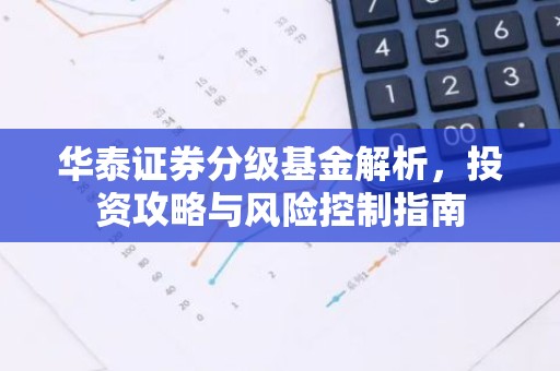 华泰证券分级基金解析，投资攻略与风险控制指南