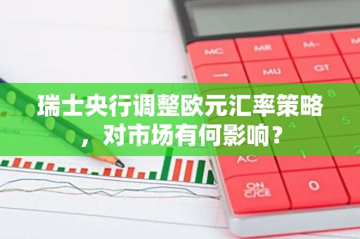 瑞士央行调整欧元汇率策略，对市场有何影响？