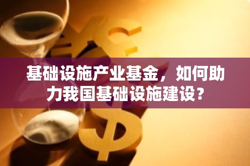 基础设施产业基金，如何助力我国基础设施建设？
