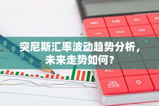 突尼斯汇率波动趋势分析，未来走势如何？