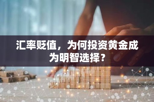 汇率贬值，为何投资黄金成为明智选择？