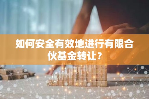 如何安全有效地进行有限合伙基金转让？