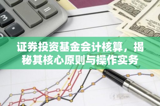 证券投资基金会计核算，揭秘其核心原则与操作实务