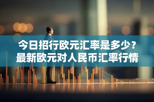 今日招行欧元汇率是多少？最新欧元对人民币汇率行情一览